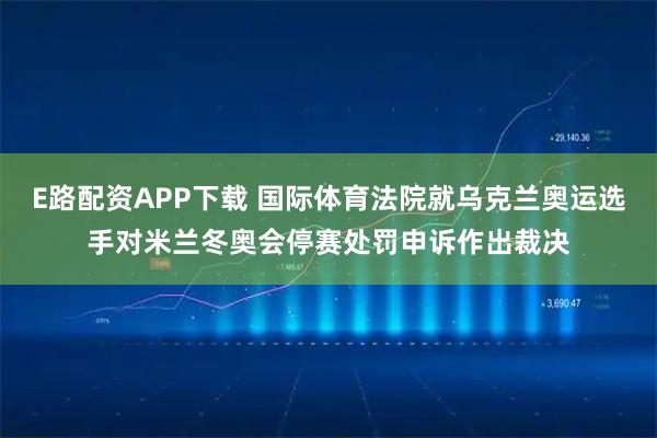 E路配资APP下载 国际体育法院就乌克兰奥运选手对米兰冬奥会停赛处罚申诉作出裁决