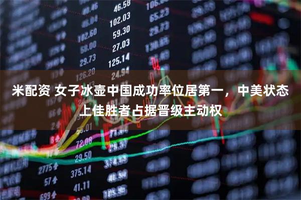 米配资 女子冰壶中国成功率位居第一，中美状态上佳胜者占据晋级主动权