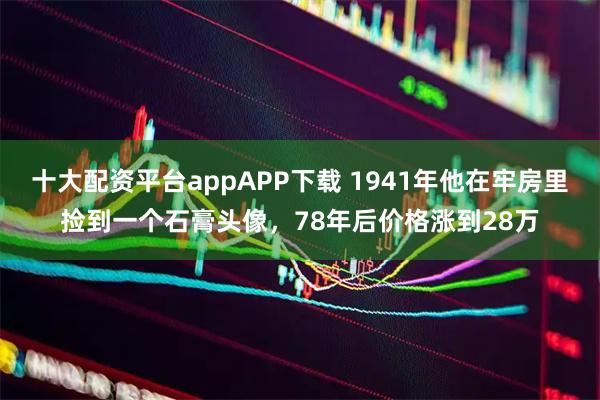 十大配资平台appAPP下载 1941年他在牢房里捡到一个石膏头像，78年后价格涨到28万