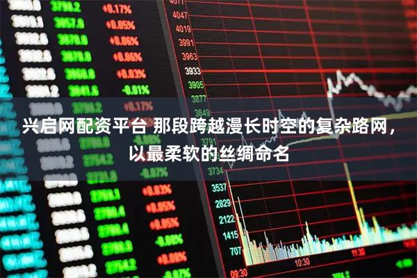 兴启网配资平台 那段跨越漫长时空的复杂路网，以最柔软的丝绸命名