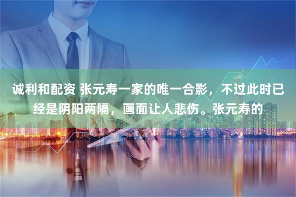 诚利和配资 张元寿一家的唯一合影，不过此时已经是阴阳两隔，画面让人悲伤。张元寿的