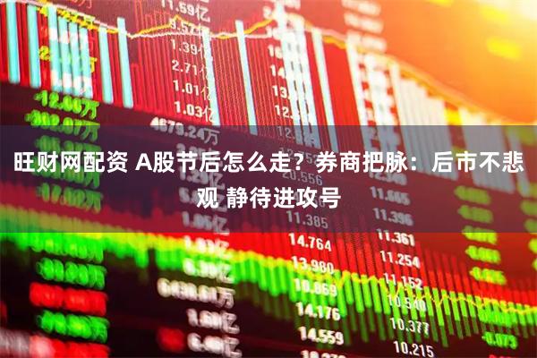 旺财网配资 A股节后怎么走？券商把脉：后市不悲观 静待进攻号