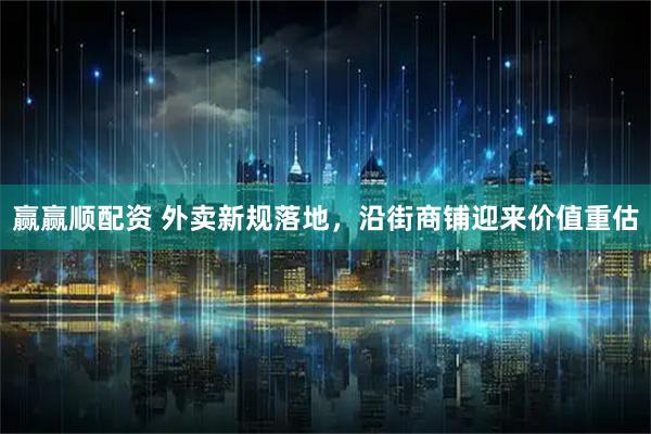 赢赢顺配资 外卖新规落地，沿街商铺迎来价值重估