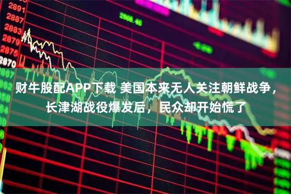 财牛股配APP下载 美国本来无人关注朝鲜战争，长津湖战役爆发后，民众却开始慌了