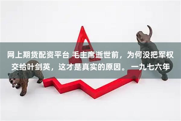 网上期货配资平台 毛主席逝世前，为何没把军权交给叶剑英，这才是真实的原因。 一九七六年