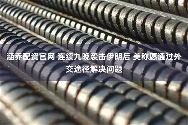 涵乔配资官网 连续九晚袭击伊朗后 美称愿通过外交途径解决问题