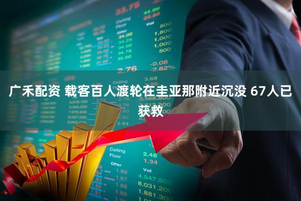 广禾配资 载客百人渡轮在圭亚那附近沉没 67人已获救
