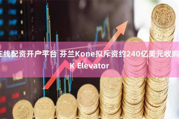 在线配资开户平台 芬兰Kone拟斥资约240亿美元收购TK Elevator