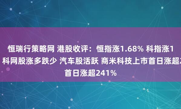 恒瑞行策略网 港股收评:恒指涨1.68% 科指涨1.72% 科网股涨多跌少 汽车股活跃 商米科技上市首日涨超241%