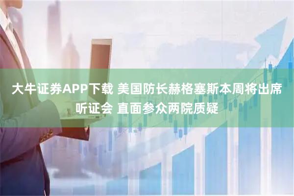 大牛证券APP下载 美国防长赫格塞斯本周将出席听证会 直面参众两院质疑