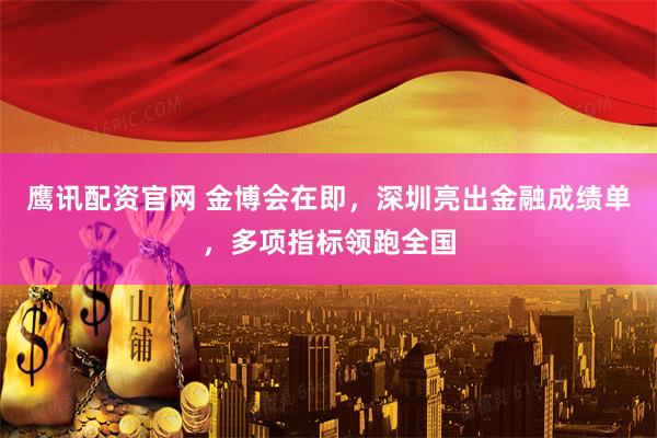 鹰讯配资官网 金博会在即，深圳亮出金融成绩单，多项指标领跑全国