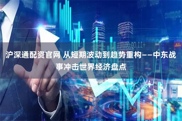 沪深通配资官网 从短期波动到趋势重构——中东战事冲击世界经济盘点