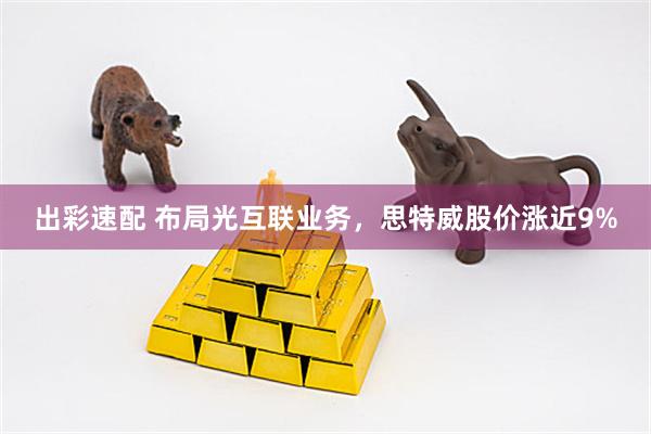 出彩速配 布局光互联业务，思特威股价涨近9%