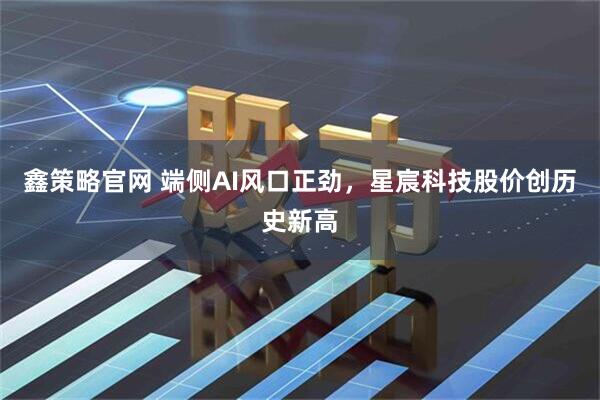 鑫策略官网 端侧AI风口正劲，星宸科技股价创历史新高