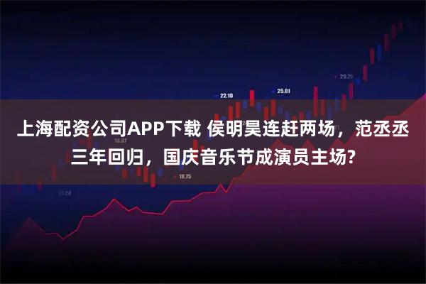 上海配资公司APP下载 侯明昊连赶两场，范丞丞三年回归，国庆音乐节成演员主场?